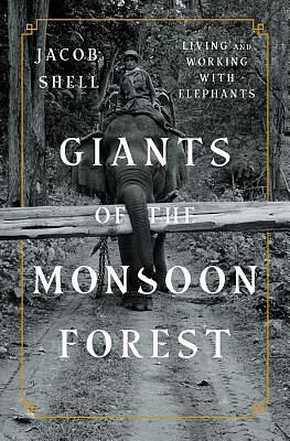 Giants of the Monsoon Forest: Living and Working with Elephants by Jacob Shell
