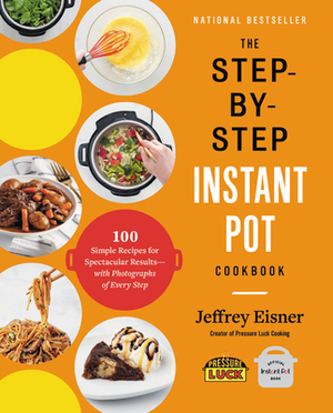 The Step-By-Step Instant Pot Cookbook: 100 Simple Recipes for Spectacular Results -- With Photographs of Every Step by Jeffrey Eisner