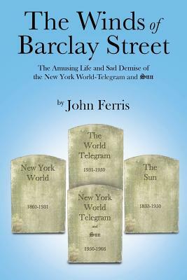 The Winds of Barclay Street: The Amusing Life and Sad Demise of the New York World-Telegram and Sun by John Ferris