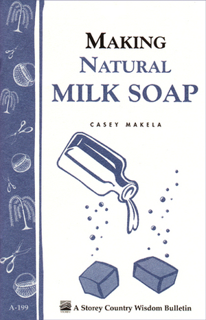 Making Natural Milk Soap: Storey's Country Wisdom Bulletin A-199 by Casey Makela