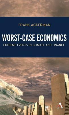 Worst-Case Economics: Extreme Events in Climate and Finance by Frank Ackerman