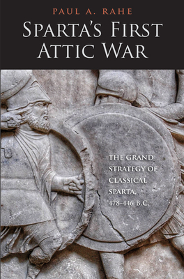 Sparta's First Attic War: The Grand Strategy of Classical Sparta, 478-446 B.C. by Paul Anthony Rahe