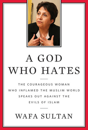 A God Who Hates: The Courageous Woman Who Inflamed the Muslim World Speaks Out Against the Evils of Islam by Wafa Sultan