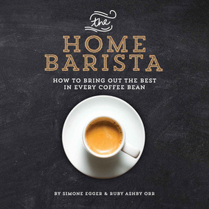 The Home Barista: How to Bring Out the Best in Every Coffee Bean by Simone Egger, Ruby Ashby Orr