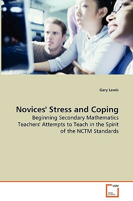 Novices' Stress and Coping - Beginning Secondary Mathematics Teachers' Attempts to Teach in the Spirit of the Nctm Standards by Gary Lewis