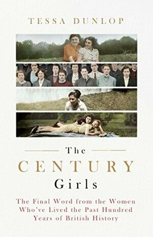 The Century Girls: The Final Word from the Women Who've Lived the Past Hundred Years of British History by Tessa Dunlop