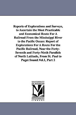 Reports of Explorations and Surveys, to Ascertain the Most Practicable and Economical Route For A Railroad From the Mississippi River to the Pacific O by United States War Dept