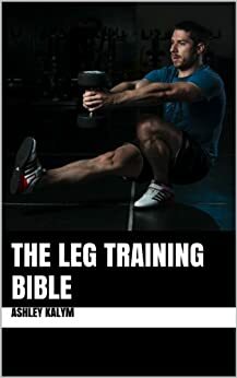 The Leg Training Bible by Ashley Kalym
