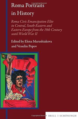 Roma Portraits in History: Roma Civic Emancipation Elite in Central, South-Eastern and Eastern Europe from the 19th Century Until World War II by Veselin Popov, Elena Marushiakova