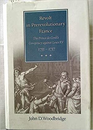 Revolt in Prerevolutionary France: The Prince de Conti's Conspiracy Against Louis, 1755-1757 by John D. Woodbridge