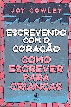 Escrevendo com o coração: Como escrever para crianças by Joy Cowley, Joy Cowley