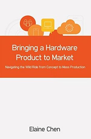 Bringing a Hardware Product to Market: Navigating the Wild Ride from Concept to Mass Production by Elaine Chen