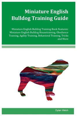 Miniature English Bulldog Training Guide Miniature English Bulldog Training Book Features: Miniature English Bulldog Housetraining, Obedience Training by Dylan Welch