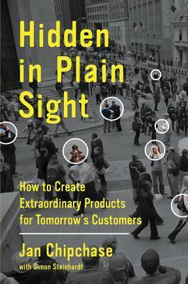 Hidden in Plain Sight: How to Create Extraordinary Products for Tomorrow's Customers by Jan Chipchase, Simon Steinhardt