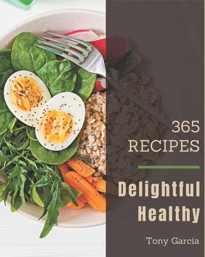 365 Delightful Healthy Recipes: A Healthy Cookbook for Your Gathering by Tony Garcia