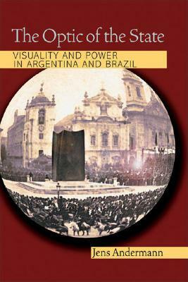 The Optic of the State: Visuality and Power in Argentina and Brazil by Jens Andermann