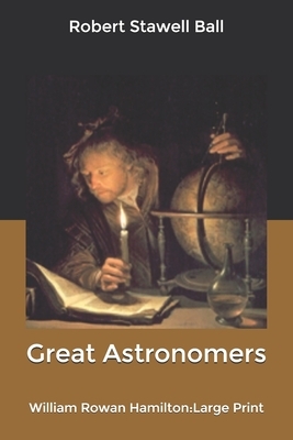 Great Astronomers: William Rowan Hamilton: Large Print by Robert Stawell Ball