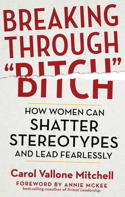 Breaking Through Bitch: How Women Can Shatter Stereotypes and Lead Fearlessly by Carol Vallone Mitchell
