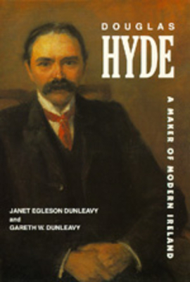 Douglas Hyde: A Maker of Modern Ireland by Gareth W. Dunleavy, Janet Egleson Dunleavy