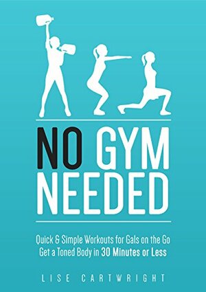 No Gym Needed - Quick & Simple Workouts for Gals on the Go by Lise Cartwright