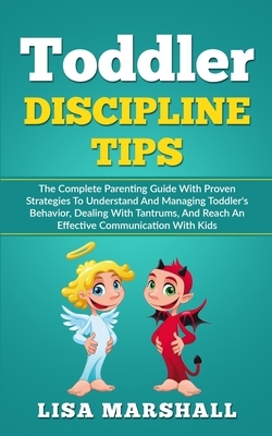 Toddler Discipline Tips: The Complete Parenting Guide With Proven Strategies To Understand And Managing Toddler's Behavior, Dealing With Tantru by Lisa Marshall