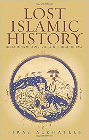 Lost Islamic History: Reclaiming Muslim Civilization from the Past by Firas Alkhateeb