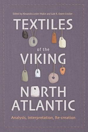 Textiles of the Viking North Atlantic: Analysis, Interpretation, Re-Creation by Gale R. Owen-Crocker, Alexandra Lester-Makin