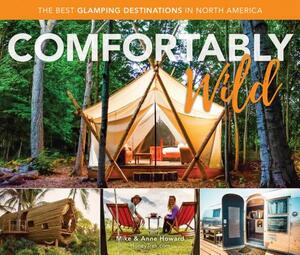 Comfortably Wild: The Best Glamping Destinations in North America by Mike Howard, Anne Howard