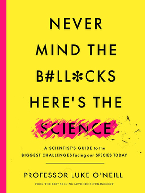 Never Mind the B#ll*cks, Here's the Science: A Scientist's Guide to the Biggest Challenges Facing Our Species Today by Luke O'Neill