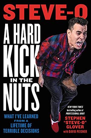 A Hard Kick in the Nuts: What I've Learned from a Lifetime of Terrible Decisions by Stephen "Steve-O" Glover, Stephen "Steve-O" Glover