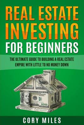 Real Estate Investing For Beginners: The Ultimate Guide To Building A Real Estate Empire With Little To No Money Down by Corey Miles