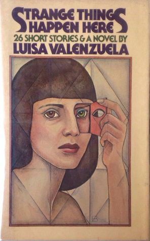 Strange Things Happen Here: Twenty-Six Short Stories and a Novel by Luisa Valenzuela