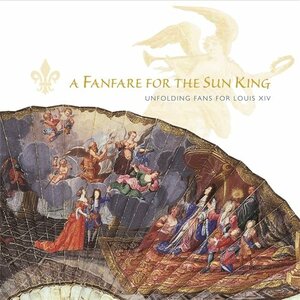 Fanfare for the Sun King: Unfolding Fans for Louis XIV by Pamela Cowen