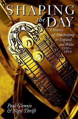 Shaping the Day: A History of Timekeeping in England and Wales, 1300-1800 by Paul Glennie, Nigel Thrift