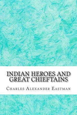 Indian Heroes And Great Chieftains: (Charles Alexander Eastman Classics Collection) by Charles Alexander Eastman
