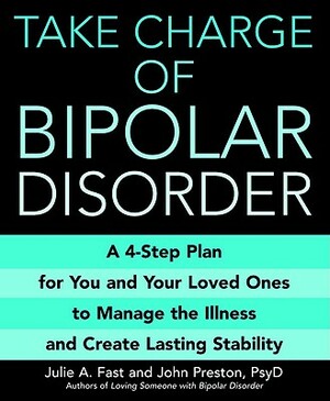 Take Charge of Bipolar Disorder: A 4-Step Plan for You and Your Loved Ones to Manage the Illness and Create Lasting Stability by John Preston, Julie A. Fast