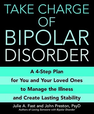 Take Charge of Bipolar Disorder: A 4-Step Plan for You and Your Loved Ones to Manage the Illness and Create Lasting Stability by Julie A. Fast, John Preston