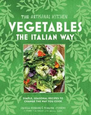 The Artisanal Kitchen: Vegetables the Italian Way: Simple, Seasonal Recipes to Change the Way You Cook by Andrew Feinberg, Melissa Clark, Francine Stephens