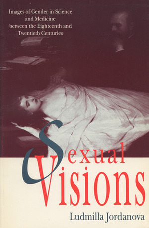 Sexual Visions: Images Of Gender In Science And Medicine Between The Eighteenth And Twentieth Centuries by Ludmilla Jordanova