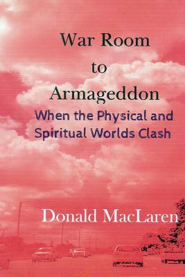 War Room to Armageddon: When the Physical and Spiritual Worlds Clash by Donald MacLaren