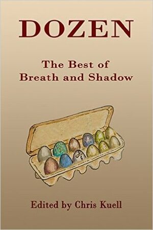 Dozen: The Best of Breath and Shadow by Carla René, Sandra Gail Lambert, Raud Kennedy, Chris Kuell, Aaron Trumm, Janet I. Buck, Lizz Schumer, Christopher Jon Heuer, Brock Marie Moore, Susan M. Silver, Tobias Seamon, Madeleine Parish, Leandra Vane, Rachel Ikins, Akua Lezli Hope, David Bolt, Mel C. Thompson, Deborah Sheldon, Amy Krout-Horn, Judith Krum