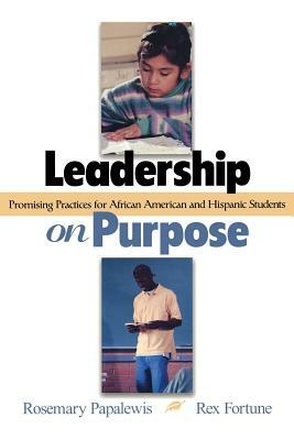 Leadership on Purpose: Promising Practices for African American and Hispanic Students by Rosemary Papa, Rex Fortune