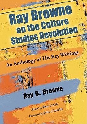 Ray Browne on the Culture Studies Revolution: An Anthology of His Key Writings by Ray B. Browne