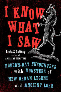 I Know What I Saw: Modern-Day Encounters with Monsters of New Urban Legend and Ancient Lore by Linda S. Godfrey