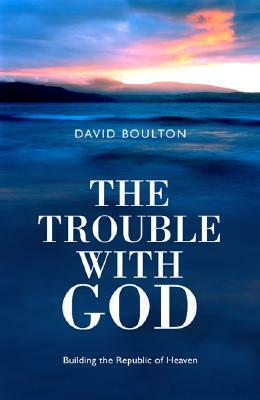 The Trouble with God: Building the Republic of Heaven by David Boulton