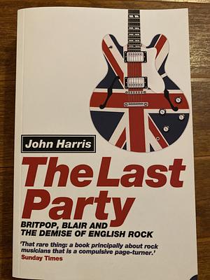 The Last Party: Britpop, Blair and the demise of English rock by John Harris