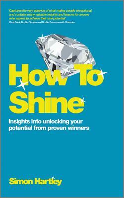 How to Shine: Insights Into Unlocking Your Potential from Proven Winners by Simon Hartley