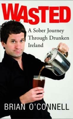 Wasted: A Sober Journey Through Drunken Ireland by Brian O'Connell