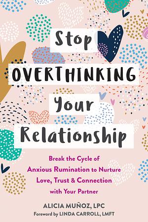 Stop Overthinking Your Relationship: Break the Cycle of Anxious Rumination to Nurture Love, Trust, and Connection with Your Partner by Alicia Muñoz