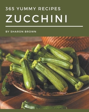 365 Yummy Zucchini Recipes: A Yummy Zucchini Cookbook You Will Love by Sharon Brown